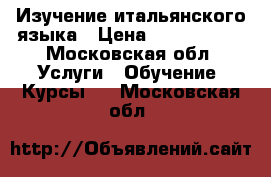 Изучение итальянского языка › Цена ­ 1500-2000 - Московская обл. Услуги » Обучение. Курсы   . Московская обл.